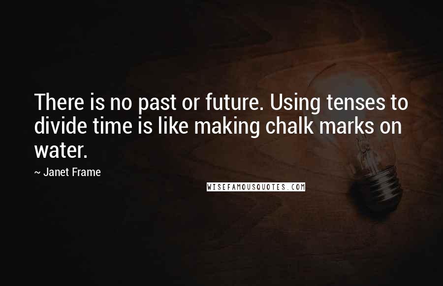 Janet Frame Quotes: There is no past or future. Using tenses to divide time is like making chalk marks on water.