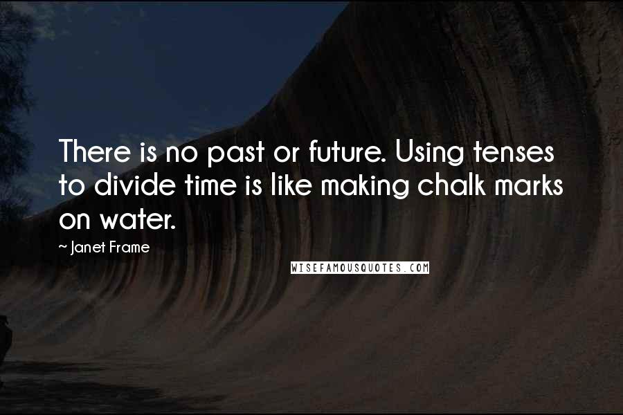 Janet Frame Quotes: There is no past or future. Using tenses to divide time is like making chalk marks on water.