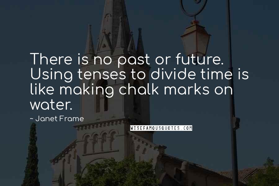 Janet Frame Quotes: There is no past or future. Using tenses to divide time is like making chalk marks on water.