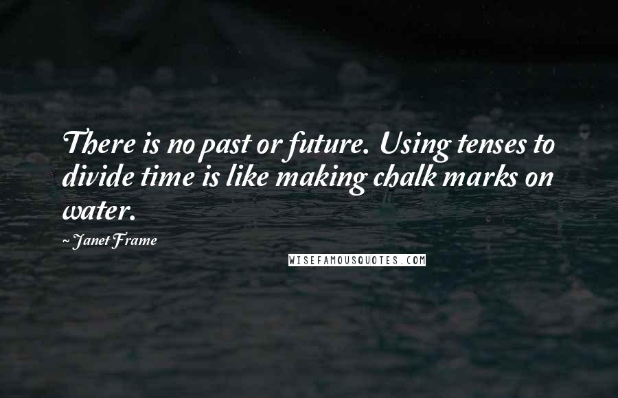 Janet Frame Quotes: There is no past or future. Using tenses to divide time is like making chalk marks on water.