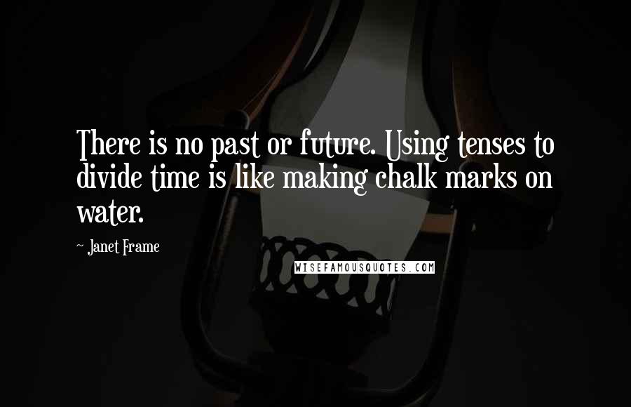 Janet Frame Quotes: There is no past or future. Using tenses to divide time is like making chalk marks on water.