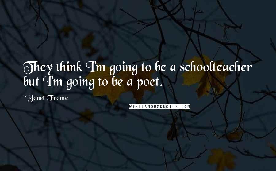 Janet Frame Quotes: They think I'm going to be a schoolteacher but I'm going to be a poet.