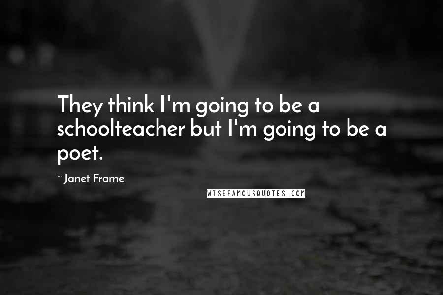 Janet Frame Quotes: They think I'm going to be a schoolteacher but I'm going to be a poet.