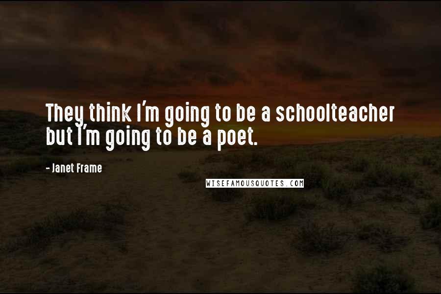 Janet Frame Quotes: They think I'm going to be a schoolteacher but I'm going to be a poet.