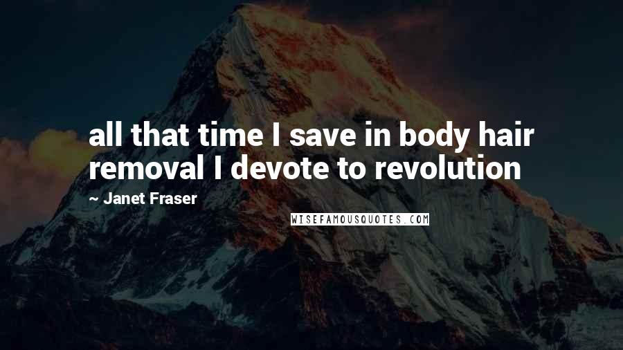 Janet Fraser Quotes: all that time I save in body hair removal I devote to revolution