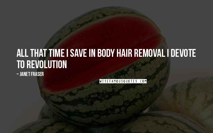 Janet Fraser Quotes: all that time I save in body hair removal I devote to revolution