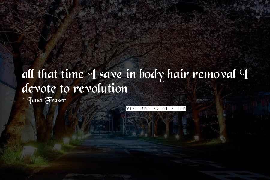 Janet Fraser Quotes: all that time I save in body hair removal I devote to revolution