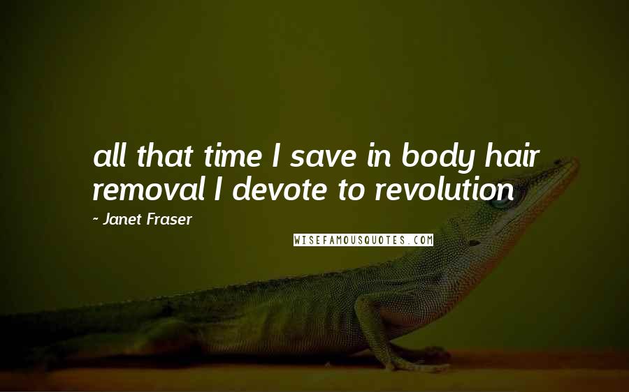 Janet Fraser Quotes: all that time I save in body hair removal I devote to revolution