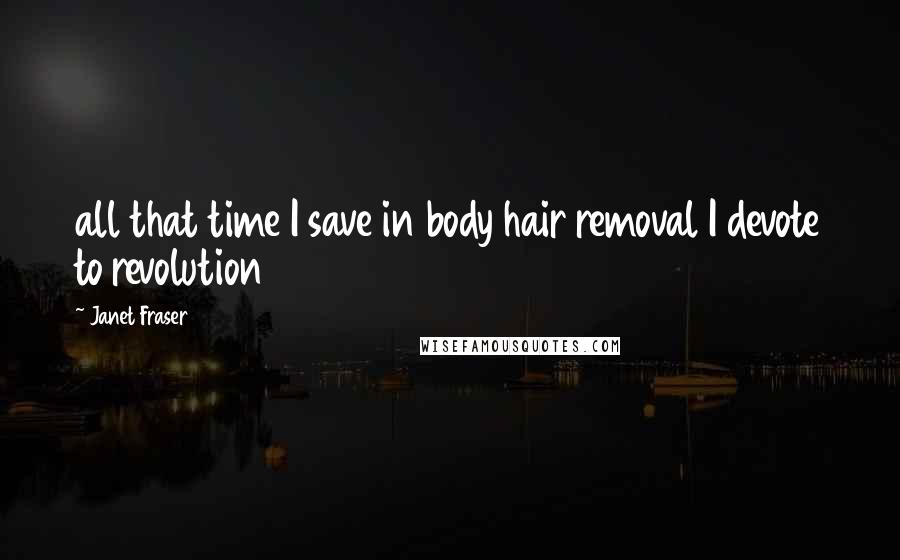 Janet Fraser Quotes: all that time I save in body hair removal I devote to revolution