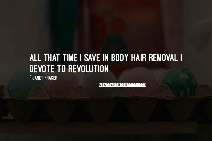 Janet Fraser Quotes: all that time I save in body hair removal I devote to revolution