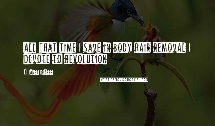 Janet Fraser Quotes: all that time I save in body hair removal I devote to revolution