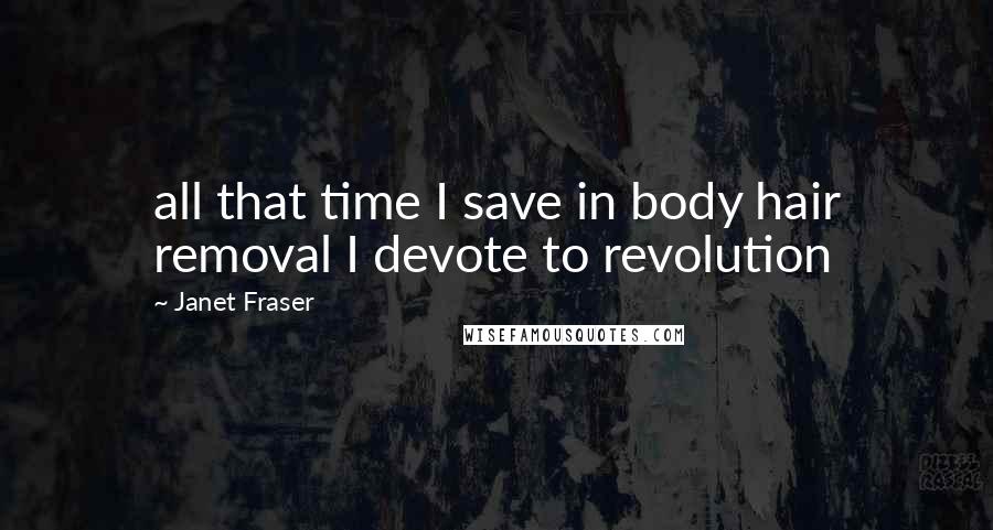 Janet Fraser Quotes: all that time I save in body hair removal I devote to revolution