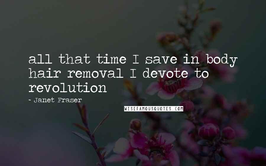 Janet Fraser Quotes: all that time I save in body hair removal I devote to revolution