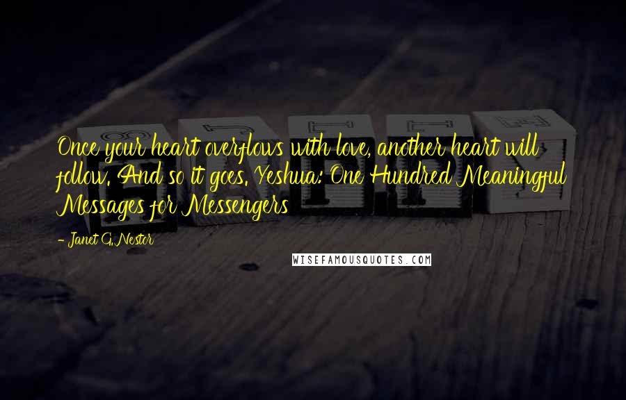 Janet G. Nestor Quotes: Once your heart overflows with love, another heart will follow. And so it goes. Yeshua: One Hundred Meaningful Messages for Messengers