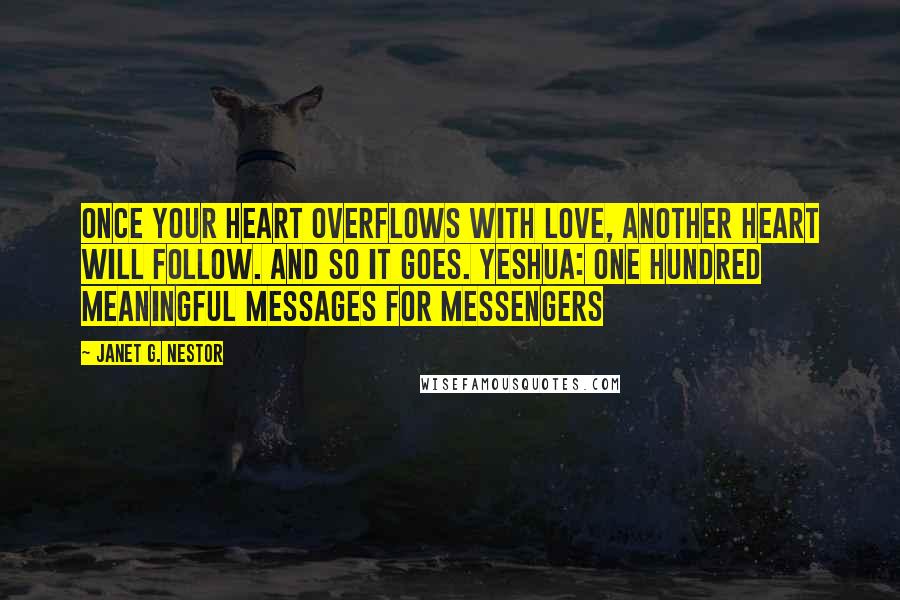 Janet G. Nestor Quotes: Once your heart overflows with love, another heart will follow. And so it goes. Yeshua: One Hundred Meaningful Messages for Messengers