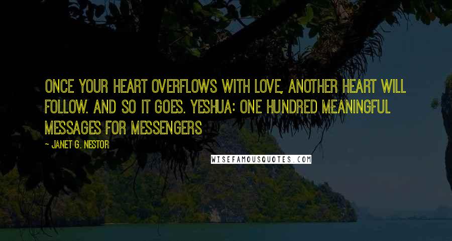 Janet G. Nestor Quotes: Once your heart overflows with love, another heart will follow. And so it goes. Yeshua: One Hundred Meaningful Messages for Messengers