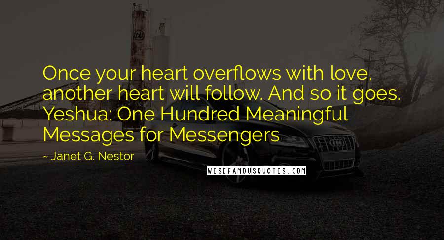 Janet G. Nestor Quotes: Once your heart overflows with love, another heart will follow. And so it goes. Yeshua: One Hundred Meaningful Messages for Messengers