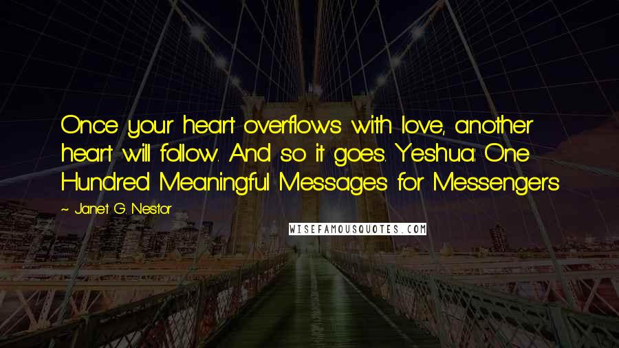 Janet G. Nestor Quotes: Once your heart overflows with love, another heart will follow. And so it goes. Yeshua: One Hundred Meaningful Messages for Messengers