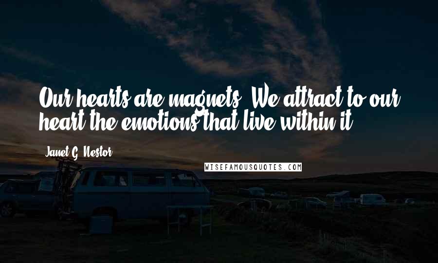 Janet G. Nestor Quotes: Our hearts are magnets. We attract to our heart the emotions that live within it