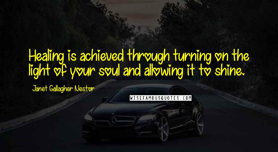 Janet Gallagher Nestor Quotes: Healing is achieved through turning on the light of your soul and allowing it to shine.