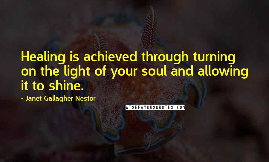 Janet Gallagher Nestor Quotes: Healing is achieved through turning on the light of your soul and allowing it to shine.