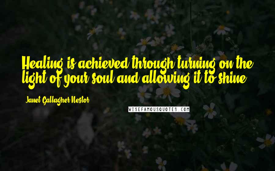 Janet Gallagher Nestor Quotes: Healing is achieved through turning on the light of your soul and allowing it to shine.