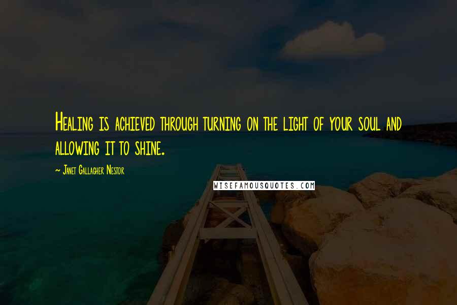 Janet Gallagher Nestor Quotes: Healing is achieved through turning on the light of your soul and allowing it to shine.