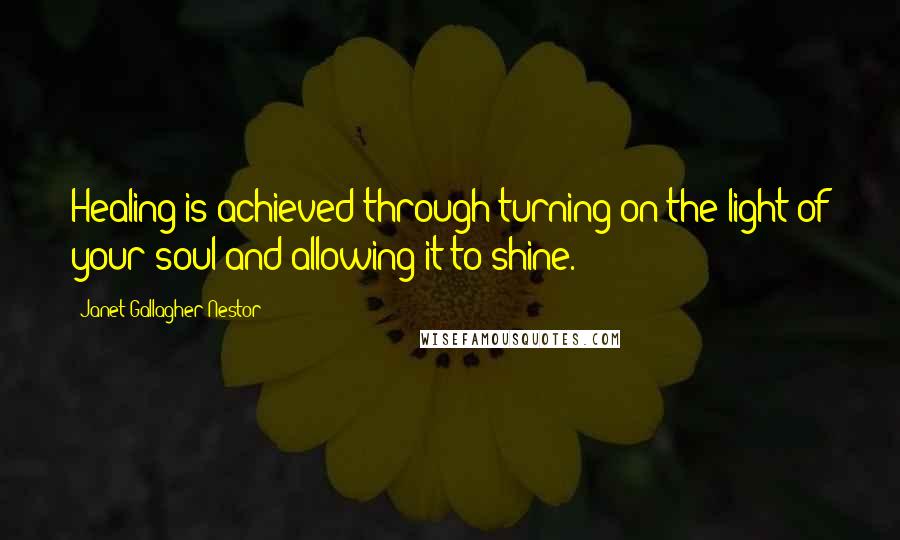 Janet Gallagher Nestor Quotes: Healing is achieved through turning on the light of your soul and allowing it to shine.