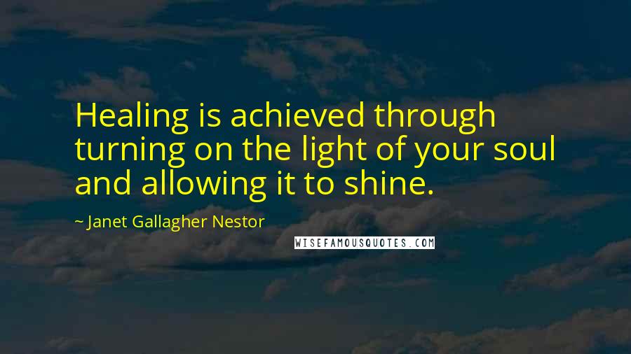 Janet Gallagher Nestor Quotes: Healing is achieved through turning on the light of your soul and allowing it to shine.