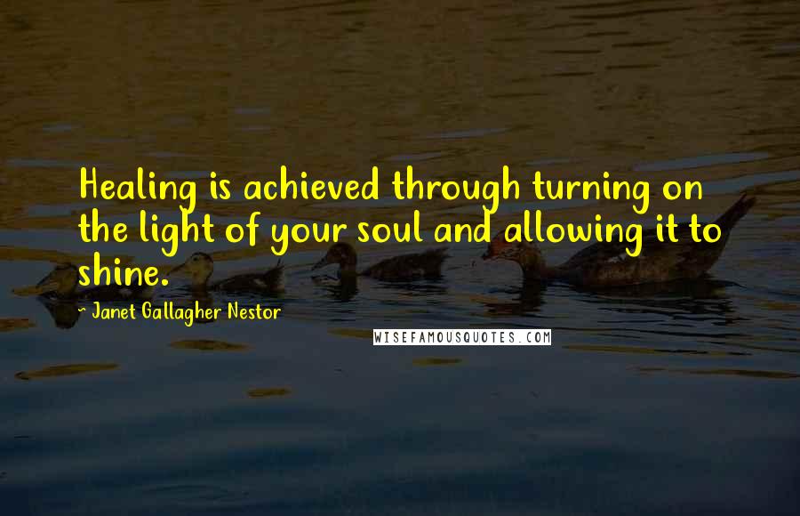 Janet Gallagher Nestor Quotes: Healing is achieved through turning on the light of your soul and allowing it to shine.