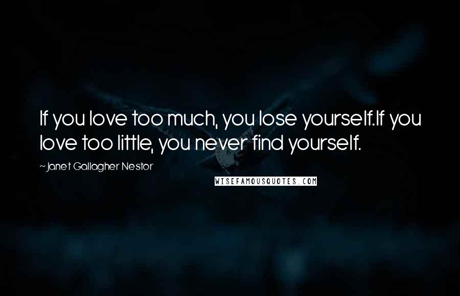 Janet Gallagher Nestor Quotes: If you love too much, you lose yourself.If you love too little, you never find yourself.
