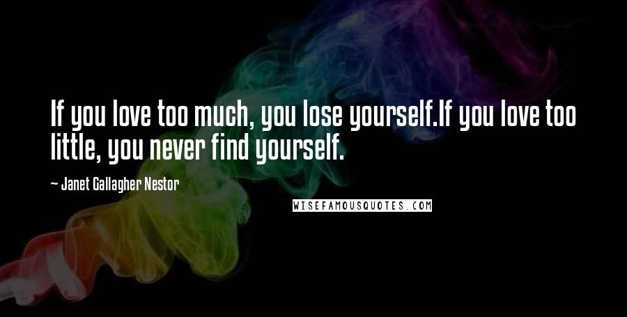 Janet Gallagher Nestor Quotes: If you love too much, you lose yourself.If you love too little, you never find yourself.