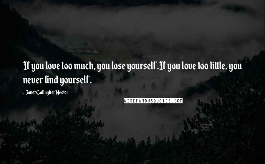 Janet Gallagher Nestor Quotes: If you love too much, you lose yourself.If you love too little, you never find yourself.