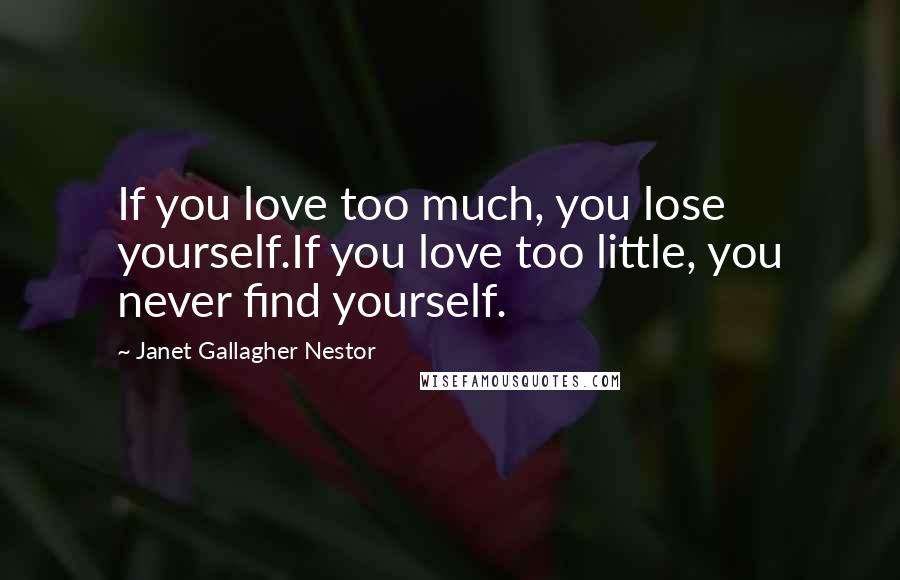 Janet Gallagher Nestor Quotes: If you love too much, you lose yourself.If you love too little, you never find yourself.