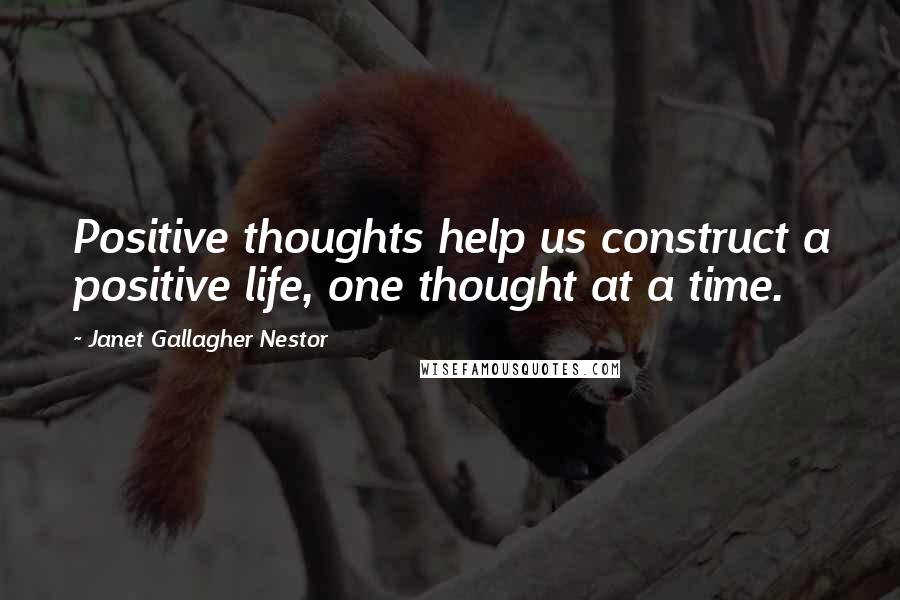 Janet Gallagher Nestor Quotes: Positive thoughts help us construct a positive life, one thought at a time.