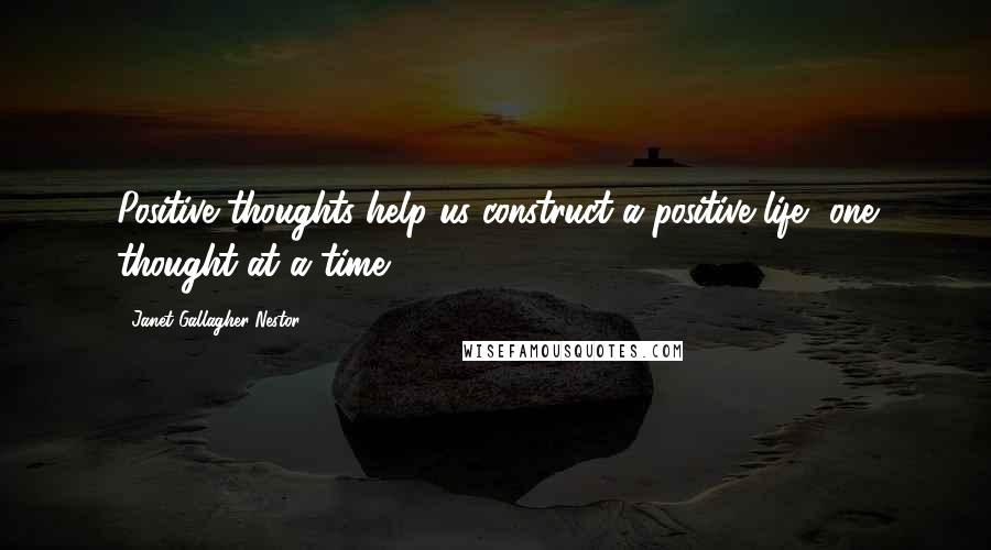 Janet Gallagher Nestor Quotes: Positive thoughts help us construct a positive life, one thought at a time.
