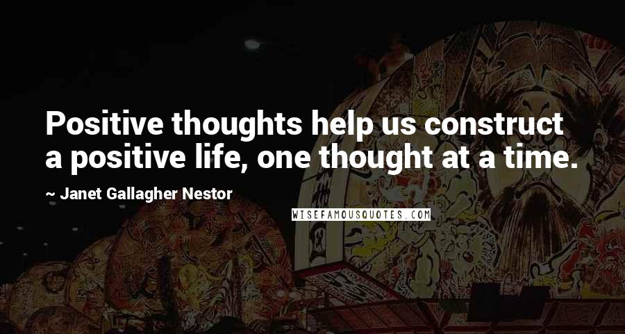 Janet Gallagher Nestor Quotes: Positive thoughts help us construct a positive life, one thought at a time.