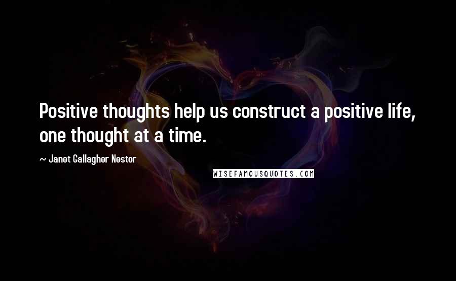 Janet Gallagher Nestor Quotes: Positive thoughts help us construct a positive life, one thought at a time.