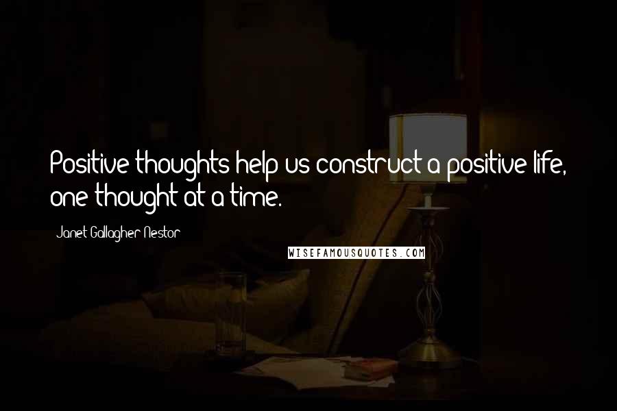 Janet Gallagher Nestor Quotes: Positive thoughts help us construct a positive life, one thought at a time.