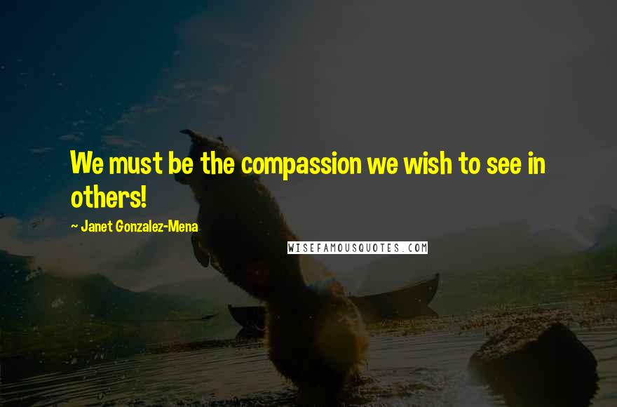 Janet Gonzalez-Mena Quotes: We must be the compassion we wish to see in others!