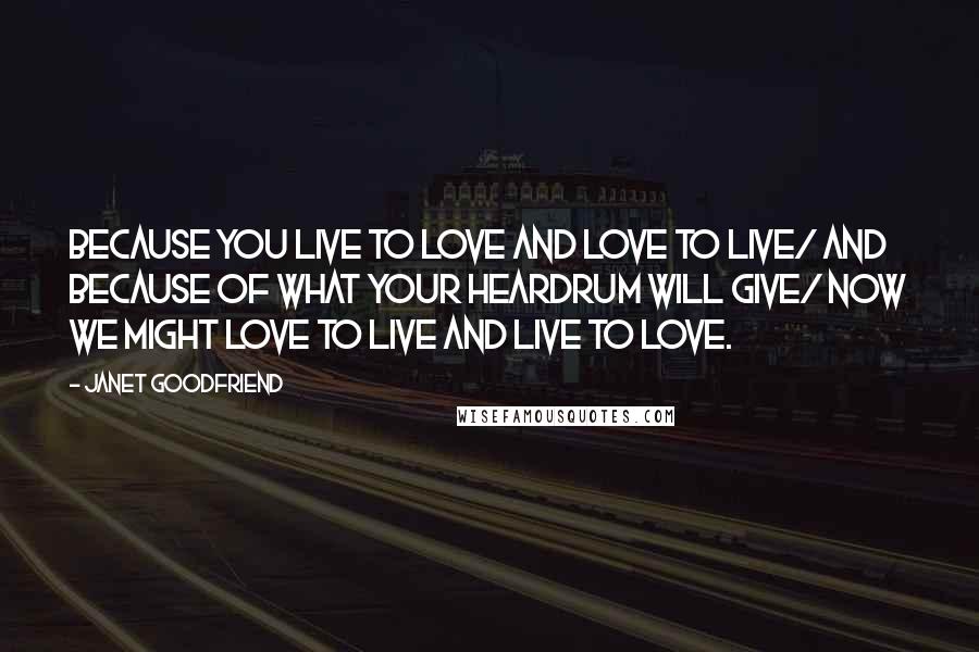 Janet Goodfriend Quotes: Because you live to love and love to live/ And because of what your heardrum will give/ Now we might love to live and live to love.