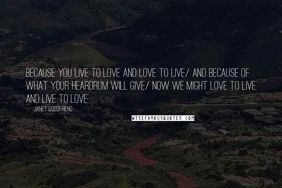 Janet Goodfriend Quotes: Because you live to love and love to live/ And because of what your heardrum will give/ Now we might love to live and live to love.