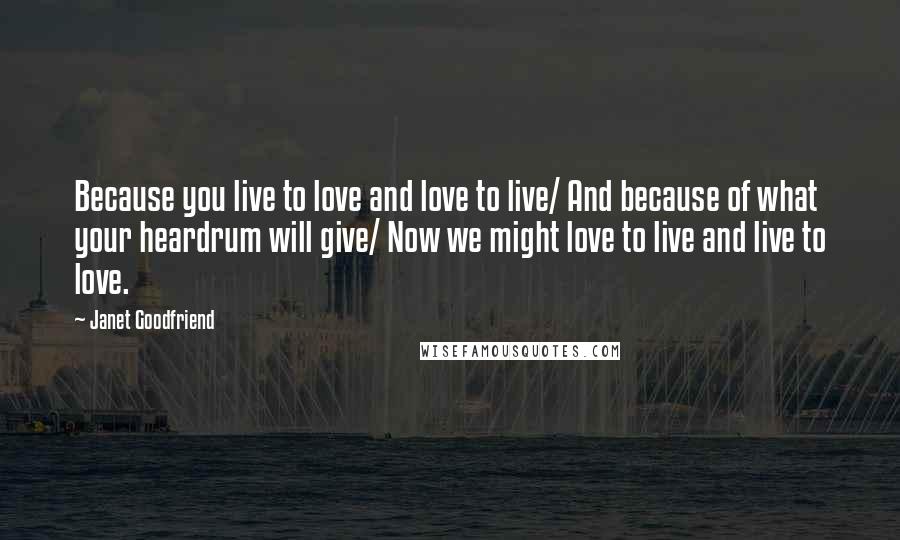 Janet Goodfriend Quotes: Because you live to love and love to live/ And because of what your heardrum will give/ Now we might love to live and live to love.