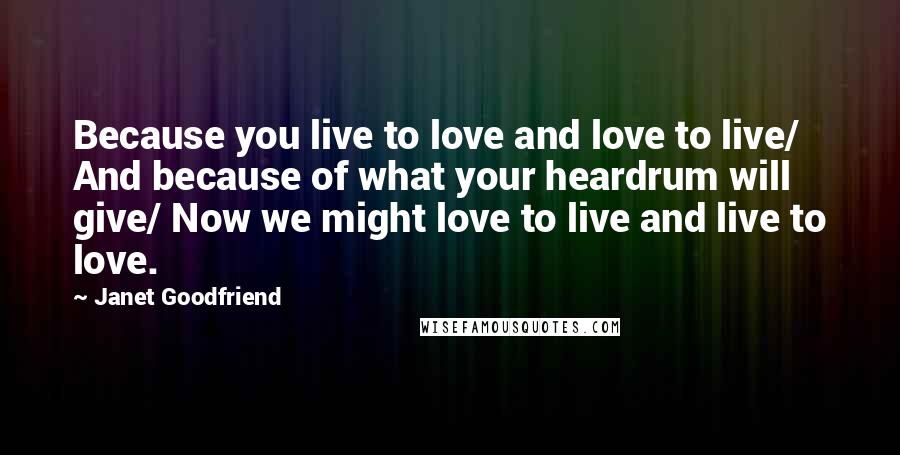 Janet Goodfriend Quotes: Because you live to love and love to live/ And because of what your heardrum will give/ Now we might love to live and live to love.