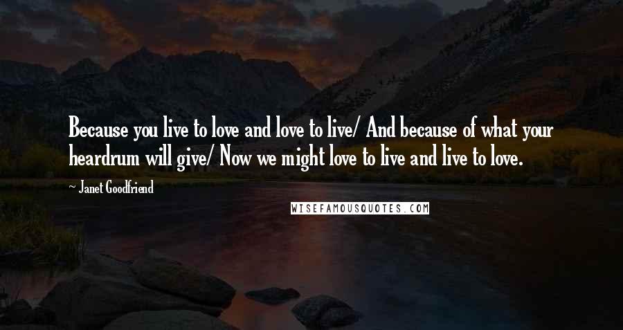 Janet Goodfriend Quotes: Because you live to love and love to live/ And because of what your heardrum will give/ Now we might love to live and live to love.