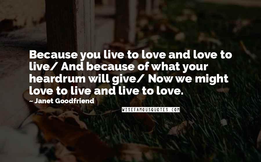 Janet Goodfriend Quotes: Because you live to love and love to live/ And because of what your heardrum will give/ Now we might love to live and live to love.