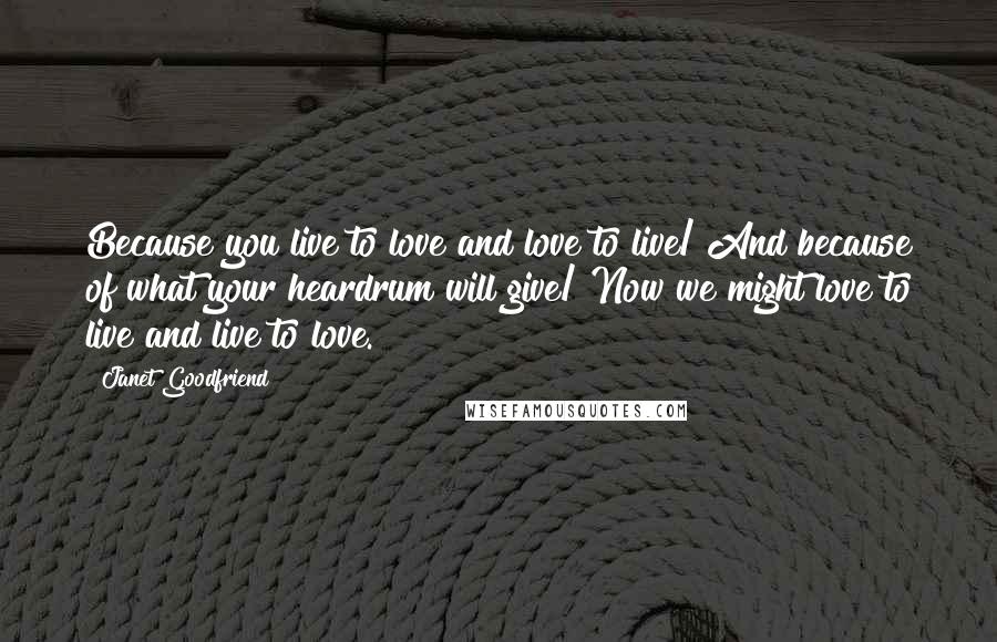 Janet Goodfriend Quotes: Because you live to love and love to live/ And because of what your heardrum will give/ Now we might love to live and live to love.