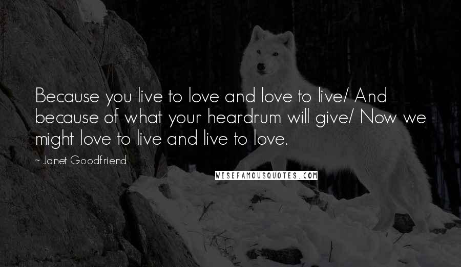 Janet Goodfriend Quotes: Because you live to love and love to live/ And because of what your heardrum will give/ Now we might love to live and live to love.