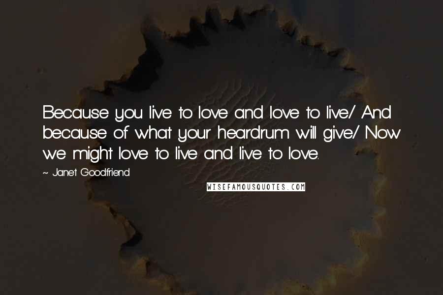 Janet Goodfriend Quotes: Because you live to love and love to live/ And because of what your heardrum will give/ Now we might love to live and live to love.