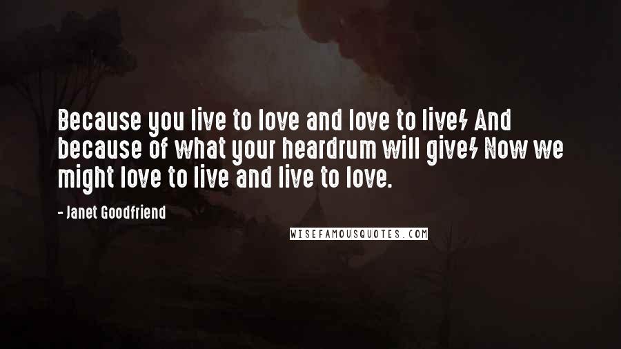 Janet Goodfriend Quotes: Because you live to love and love to live/ And because of what your heardrum will give/ Now we might love to live and live to love.